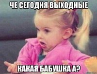 че сегодня выходные какая бабушка а?