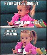 не пишуть в діалог самогубці чи шо? давно не діставали ппц