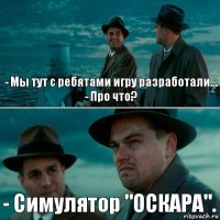 - Мы тут с ребятами игру разработали...
- Про что? - Симулятор "ОСКАРА".