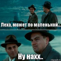 Леха, может по маленькой... Ну нахх..