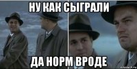 ну как сыграли да норм вроде