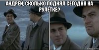 андрей, сколько поднял сегодня на рулетке? 