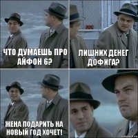 Что думаешь про айфон 6? Лишних денег дофига? Жена подарить на новый год хочет! 