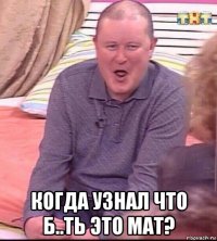  когда узнал что б..ть это мат?