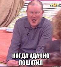  когда удачно пошутил