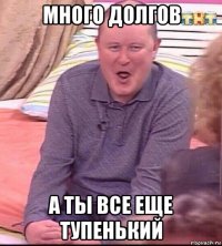 много долгов а ты все еще тупенький