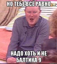 но тебе всё равно надо хоть и не балтика 9