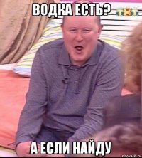 водка есть? а если найду