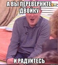 а вы переверните двойку и радуитесь