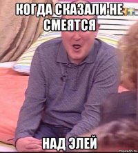 когда сказали не смеятся над элей