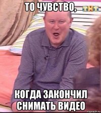 то чувство, когда закончил снимать видео