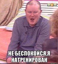  не беспокойся,я натренирован