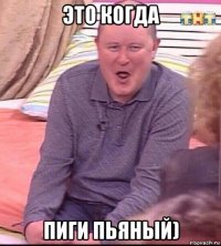 это когда пиги пьяный)