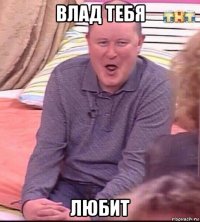 влад тебя любит