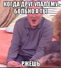 когда друг упал ему больно а ты ржешь