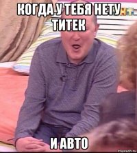 когда у тебя нету титек и авто