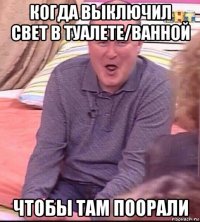 когда выключил свет в туалете/ванной чтобы там поорали