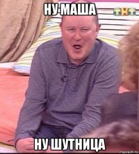 ну маша ну шутница