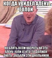 когда увидел алёну голой но блять всем насрать на эту алёну, хули её кто-то должен знать, заебали эти школьники