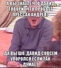 а вы знаете что давид говорит что пробьёт прессак андрея? да вы шо, давид совсем упоролся если так думает