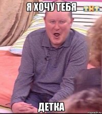 я хочу тебя детка