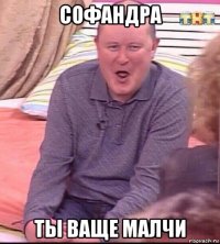 софандра ты ваще малчи