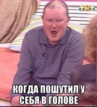  когда пошутил у себя в голове