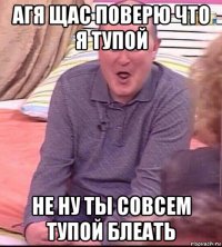 агя щас поверю что я тупой не ну ты совсем тупой блеать