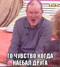  то чувство когда наебал друга