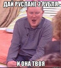 дай руслане 2 рубля и она твоя