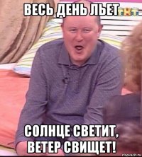 весь день льет солнце светит, ветер свищет!