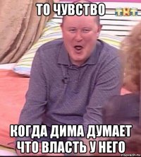 то чувство когда дима думает что власть у него