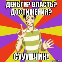 деньги? власть? достижения? сууупчик!