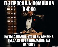 ты просишь помощи у яисхо но ты делаешь это без уважения, ты даже не предлагаешь нас напоить