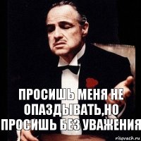 Просишь меня не опаздывать,но просишь без уважения