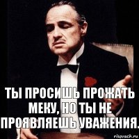 Ты просишь прожать меку, но ты не проявляешь уважения.