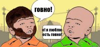 говно! о! я люблю есть говно!