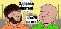 Здарово братан! Шта?А вы кто?