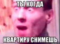 ты когда квартиру снимешь