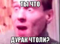 ты что дурак чтоли?