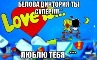 белова виктория ты супер!!!!** люблю тебя_***