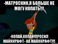 -матроскин,я больше не могу копать!!! -копай,копай!просил майнкрафт- на майнкрафт!!!