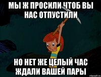 мы ж просили чтоб вы нас отпустили но нет же целый час ждали вашей пары