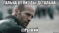 галька от пизды деталька @рыжий