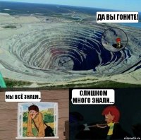 Да вы гоните! Мы всё знаем... Слишком много знали....