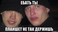 ебать ты планшет не так держишь