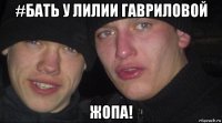 #бать у лилии гавриловой жопа!