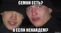 семки есть? а если ненайдем?