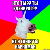 кто ты?? ты еденирог?? не я глюк ты наркоман