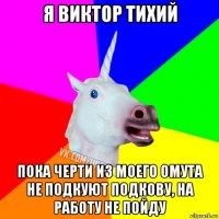 я виктор тихий пока черти из моего омута не подкуют подкову, на работу не пойду